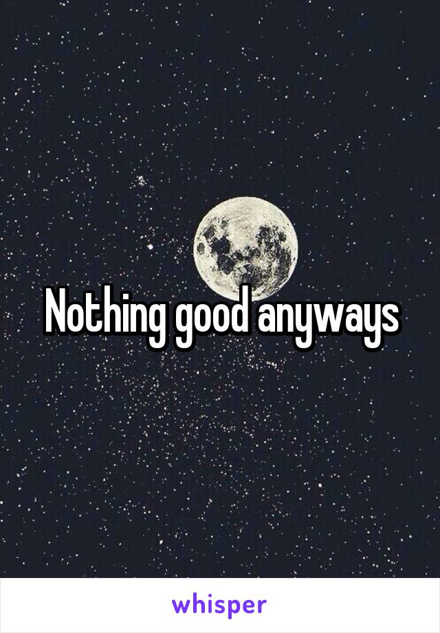 Nothing good anyways