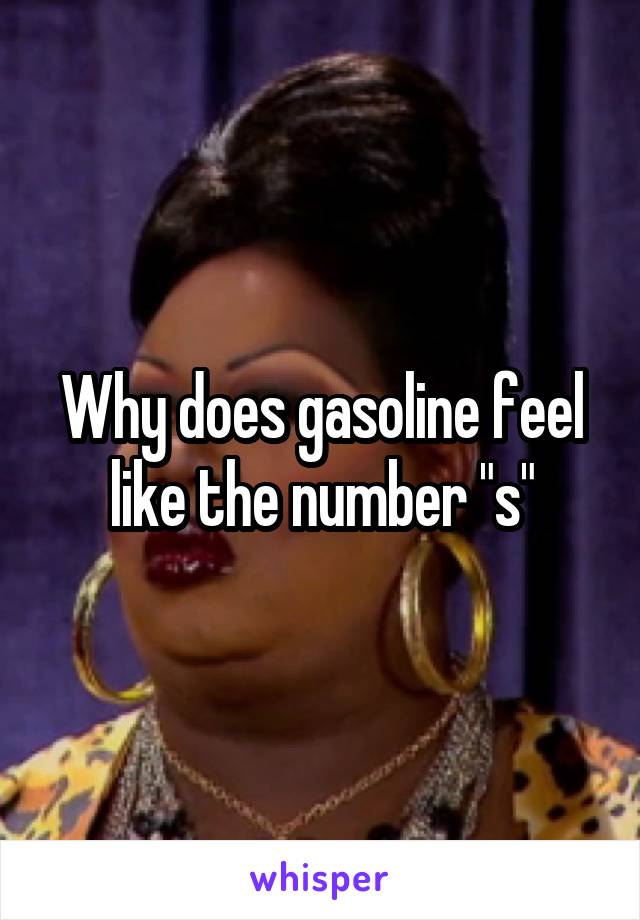 Why does gasoline feel like the number "s"