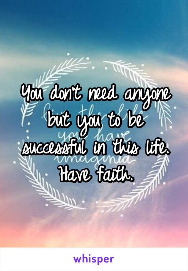 You don't need anyone but you to be successful in this life. Have faith.