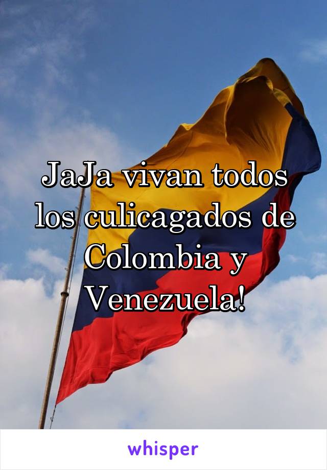 JaJa vivan todos los culicagados de Colombia y Venezuela!