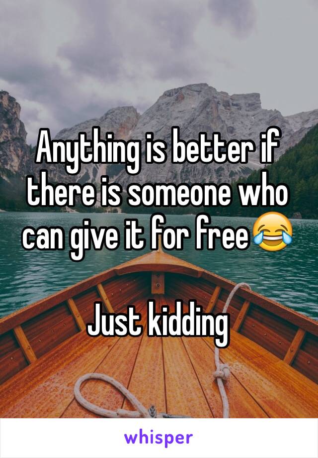 Anything is better if there is someone who can give it for free😂

Just kidding 