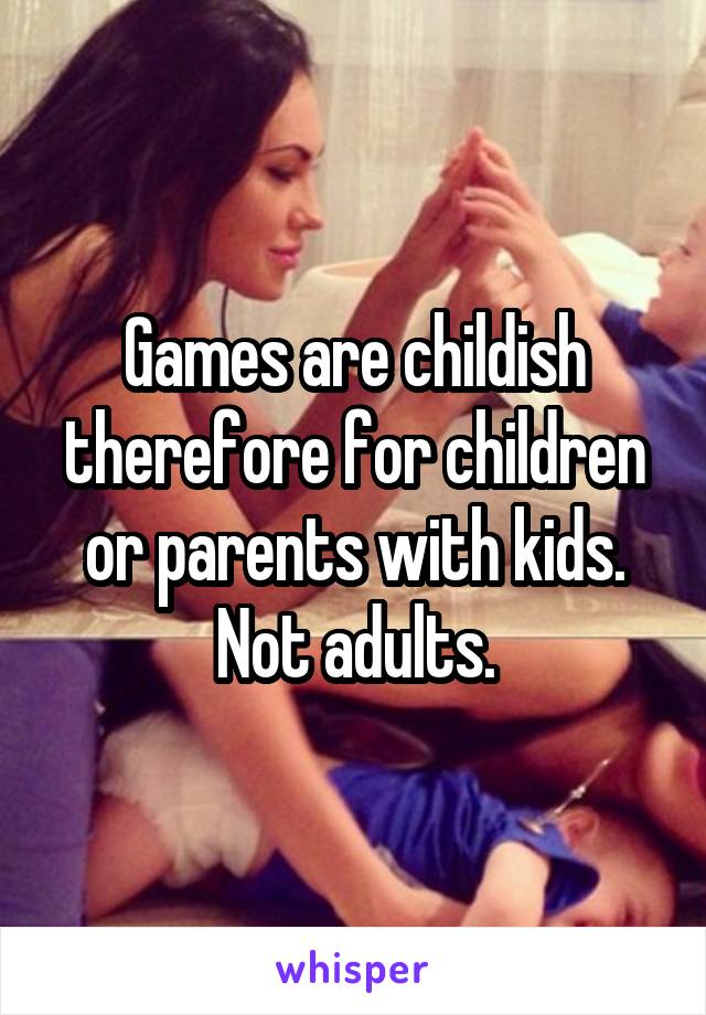 Games are childish therefore for children or parents with kids. Not adults.