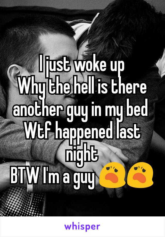 I just woke up
Why the hell is there another guy in my bed 
Wtf happened last night
BTW I'm a guy 😦😦