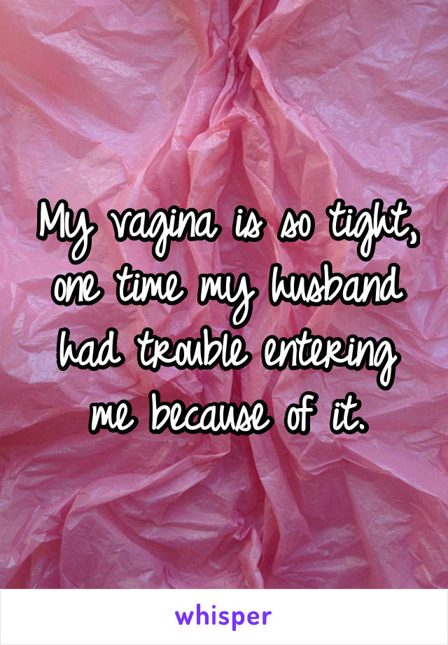 My vagina is so tight, one time my husband had trouble entering me because of it.
