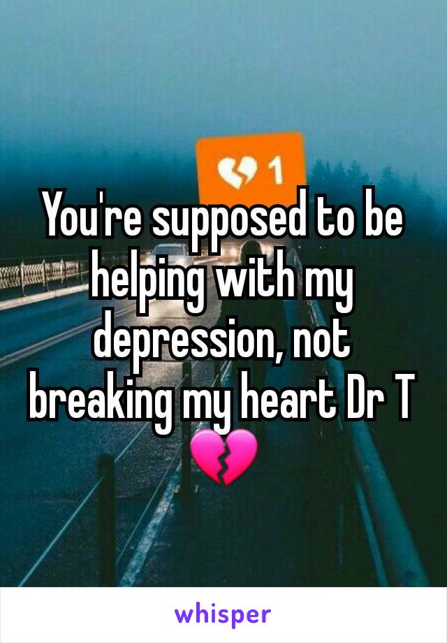 You're supposed to be helping with my depression, not breaking my heart Dr T 💔