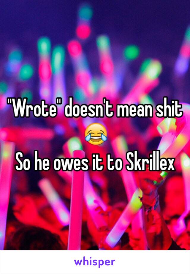 "Wrote" doesn't mean shit 😂
So he owes it to Skrillex