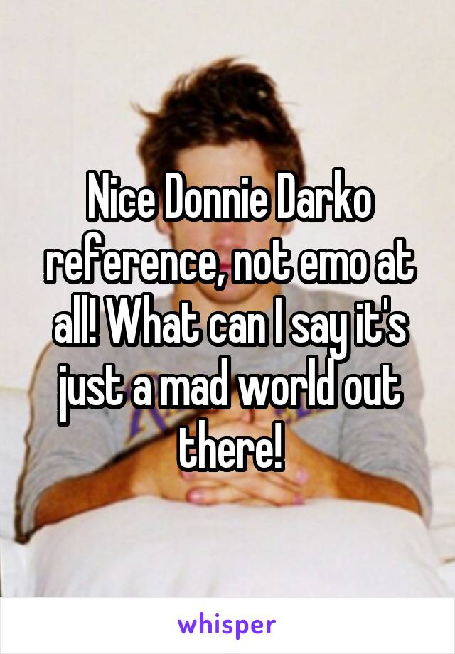 Nice Donnie Darko reference, not emo at all! What can I say it's just a mad world out there!