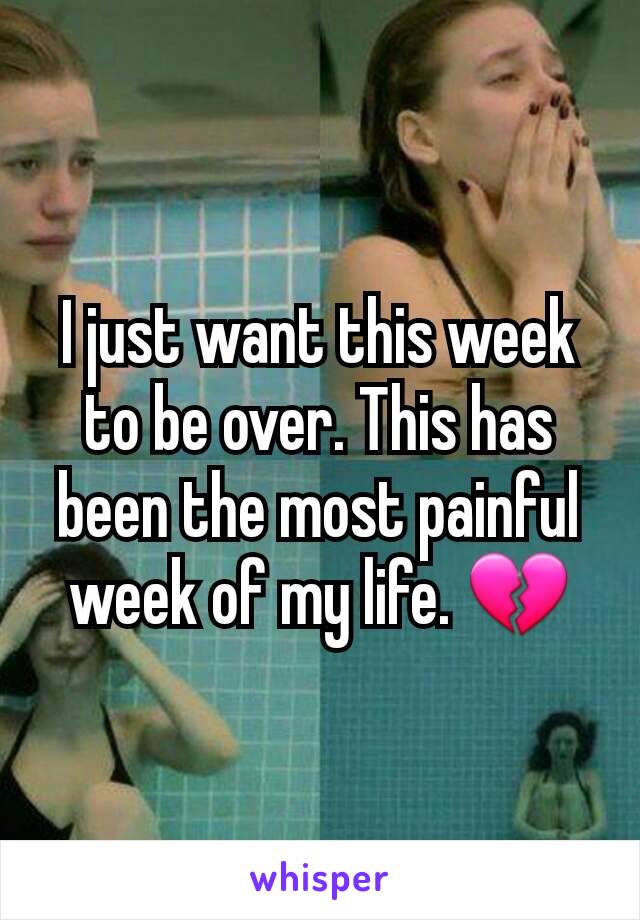I just want this week to be over. This has been the most painful week of my life. 💔