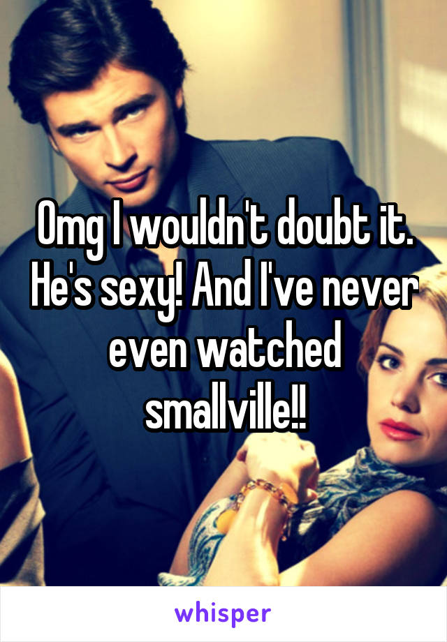 Omg I wouldn't doubt it. He's sexy! And I've never even watched smallville!!