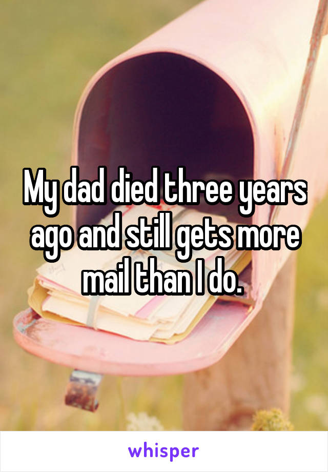 My dad died three years ago and still gets more mail than I do. 