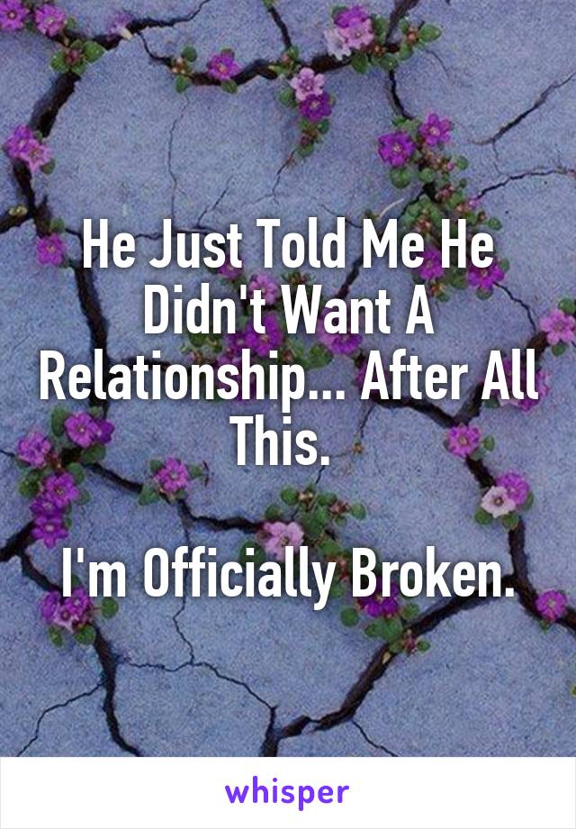 He Just Told Me He Didn't Want A Relationship... After All This. 

I'm Officially Broken.