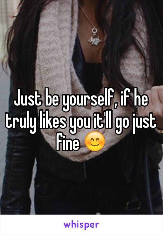 Just be yourself, if he truly likes you it'll go just fine 😊