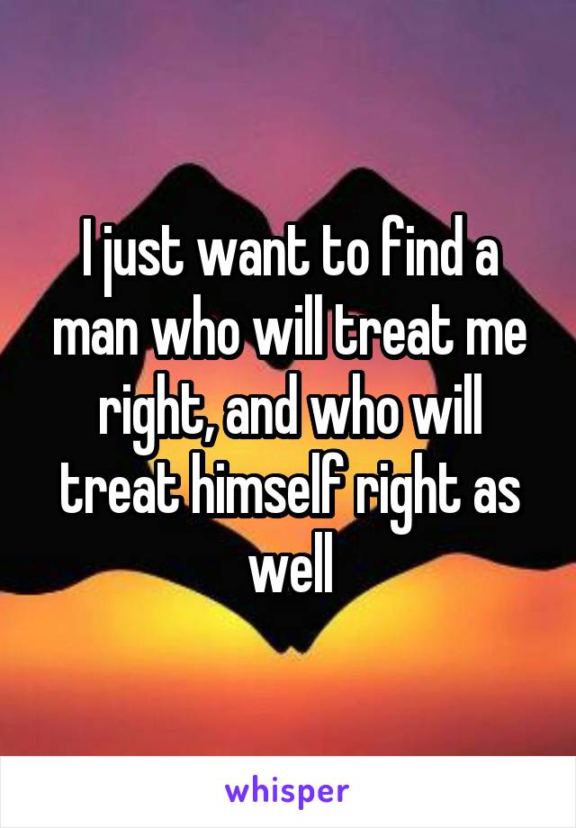 I just want to find a man who will treat me right, and who will treat himself right as well