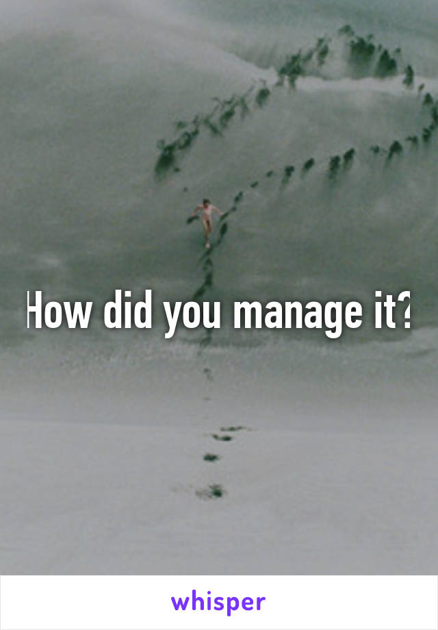 How did you manage it?
