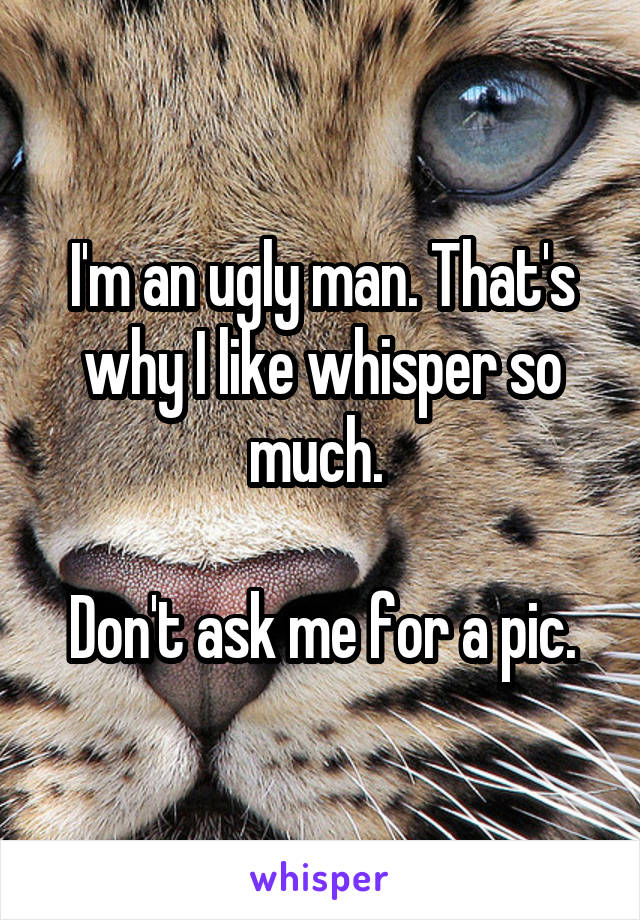 I'm an ugly man. That's why I like whisper so much. 

Don't ask me for a pic.
