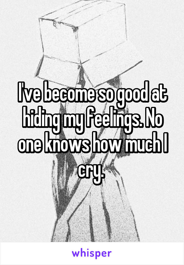 I've become so good at hiding my feelings. No one knows how much I cry. 