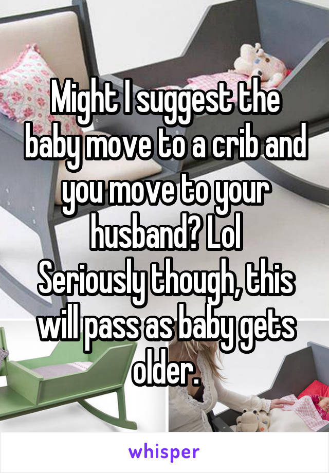 Might I suggest the baby move to a crib and you move to your husband? Lol
Seriously though, this will pass as baby gets older.