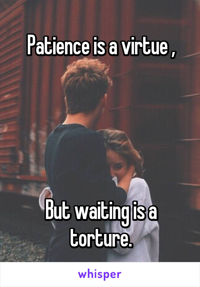 Patience is a virtue ,





But waiting is a torture.