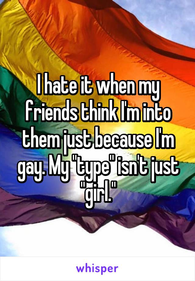 I hate it when my friends think I'm into them just because I'm gay. My "type" isn't just "girl."