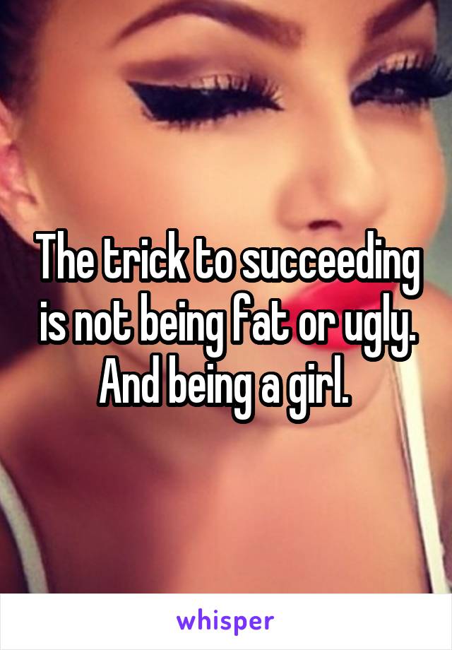 The trick to succeeding is not being fat or ugly. And being a girl. 