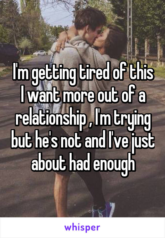 I'm getting tired of this I want more out of a relationship , I'm trying but he's not and I've just about had enough