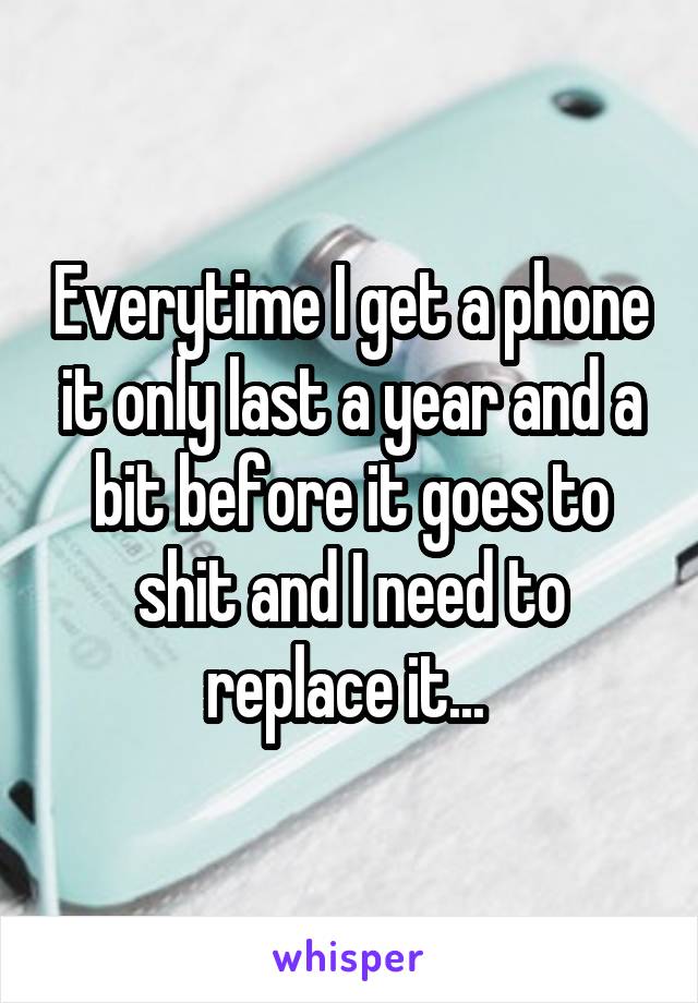 Everytime I get a phone it only last a year and a bit before it goes to shit and I need to replace it... 