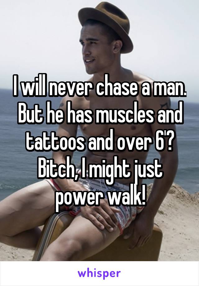 I will never chase a man. But he has muscles and tattoos and over 6'? Bitch, I might just power walk!