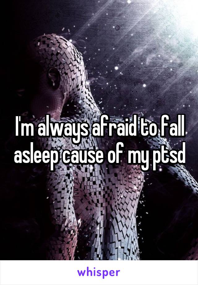 I'm always afraid to fall asleep cause of my ptsd