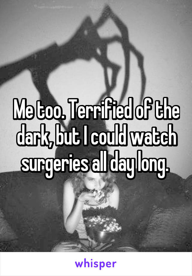 Me too. Terrified of the dark, but I could watch surgeries all day long. 
