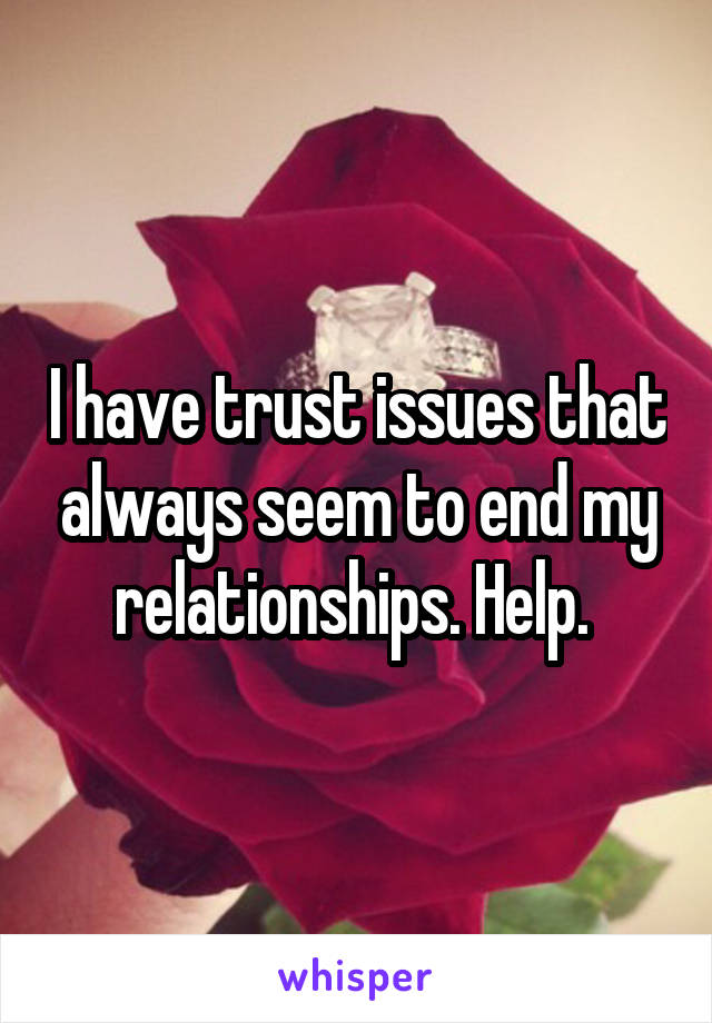 I have trust issues that always seem to end my relationships. Help. 