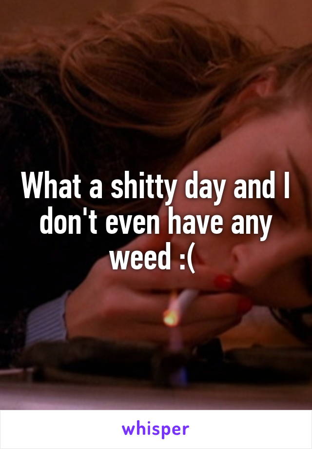What a shitty day and I don't even have any weed :( 