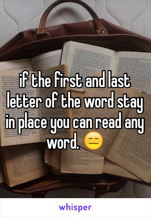 if the first and last letter of the word stay in place you can read any word. 😑