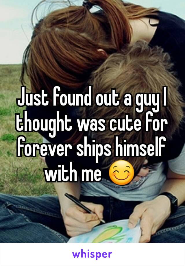 Just found out a guy I thought was cute for forever ships himself with me 😊 