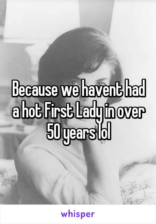 Because we havent had a hot First Lady in over 50 years lol