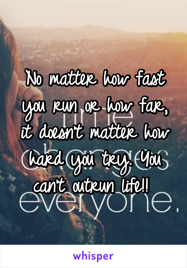 No matter how fast you run or how far, it doesn't matter how hard you try. You can't outrun life!! 