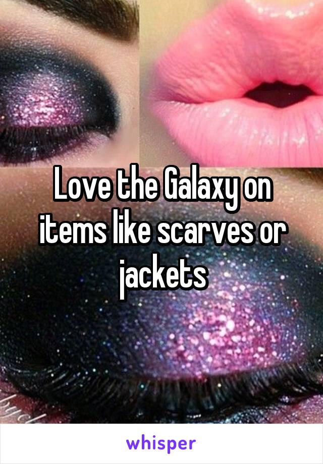 Love the Galaxy on items like scarves or jackets