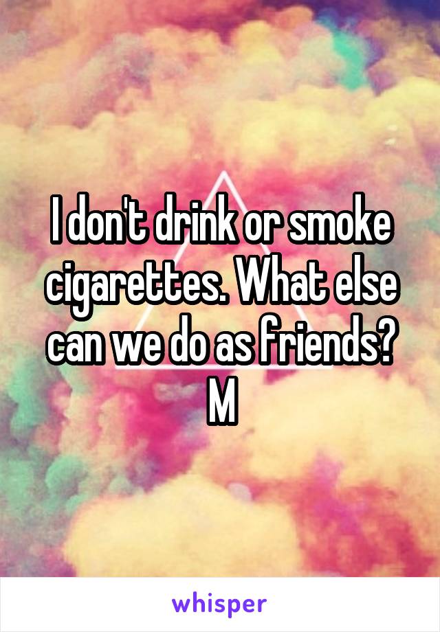 I don't drink or smoke cigarettes. What else can we do as friends?
M