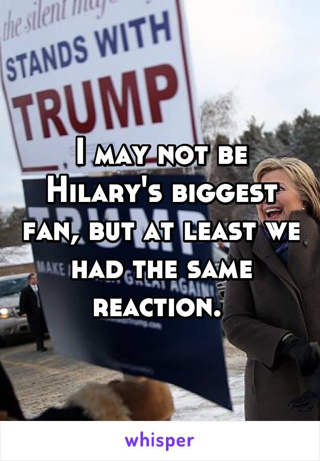 I may not be Hilary's biggest fan, but at least we had the same reaction. 