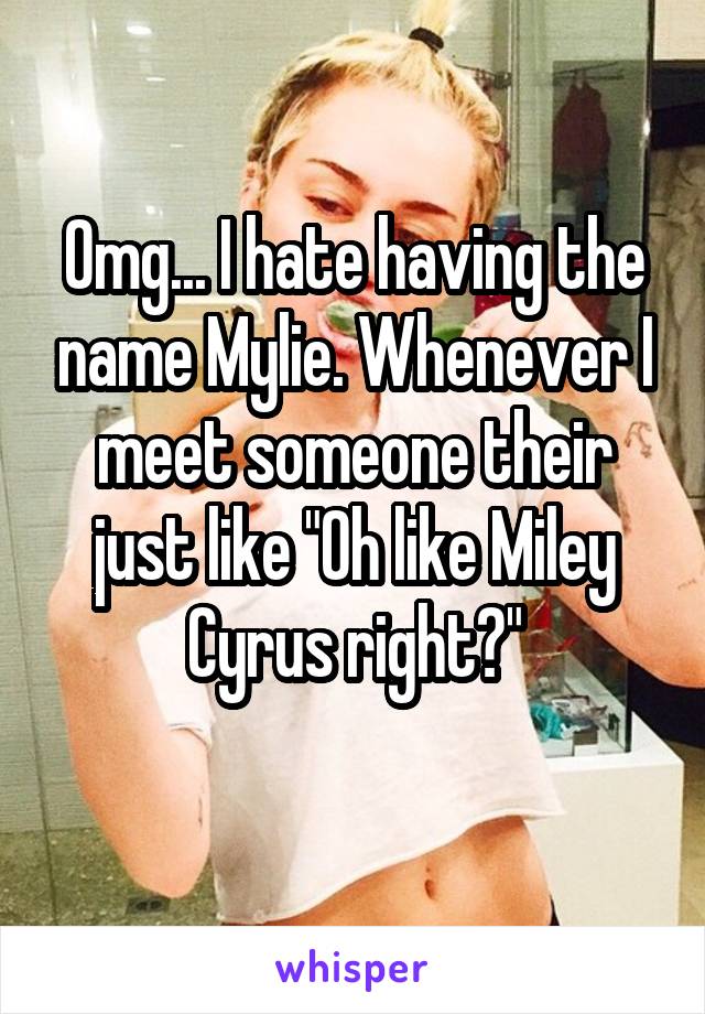 Omg... I hate having the name Mylie. Whenever I meet someone their just like "Oh like Miley Cyrus right?"
