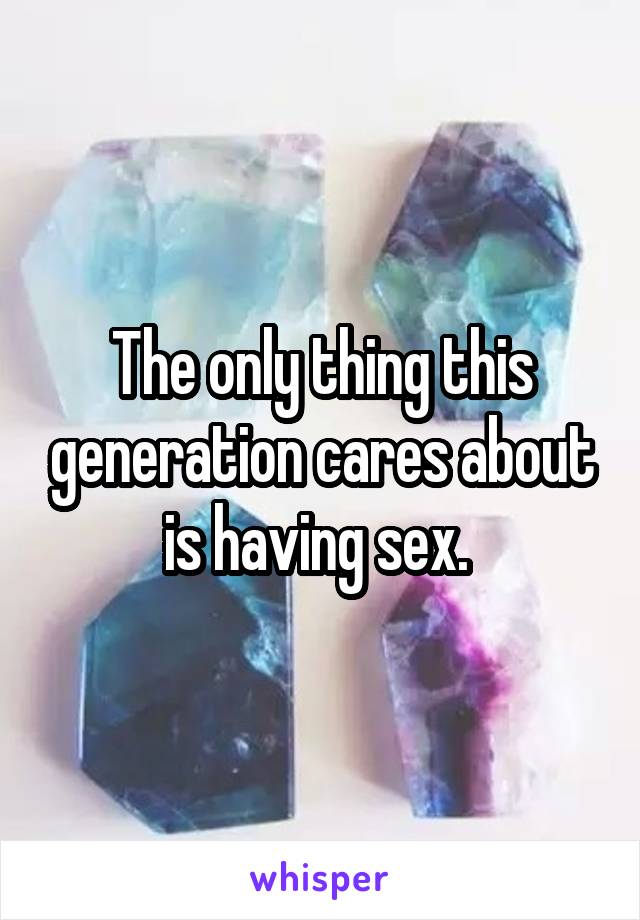 The only thing this generation cares about is having sex. 