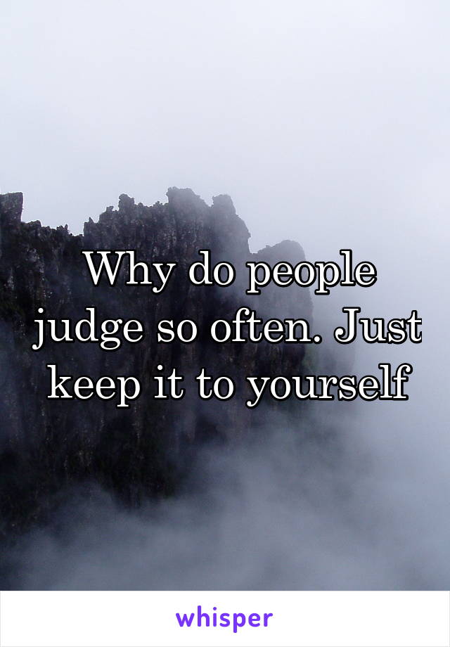 Why do people judge so often. Just keep it to yourself