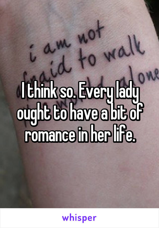 I think so. Every lady ought to have a bit of romance in her life.