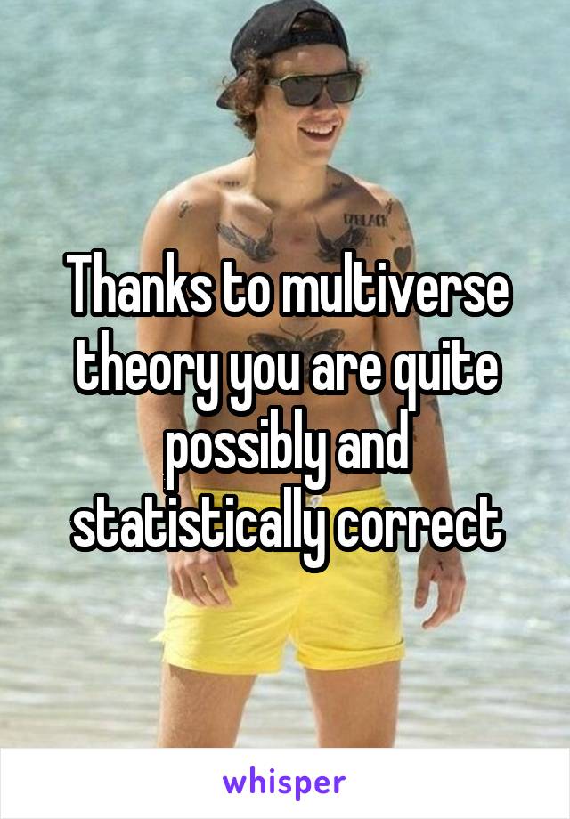 Thanks to multiverse theory you are quite possibly and statistically correct