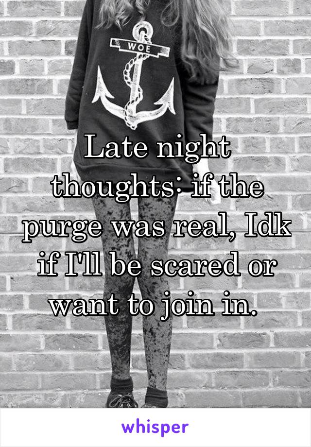Late night thoughts: if the purge was real, Idk if I'll be scared or want to join in. 