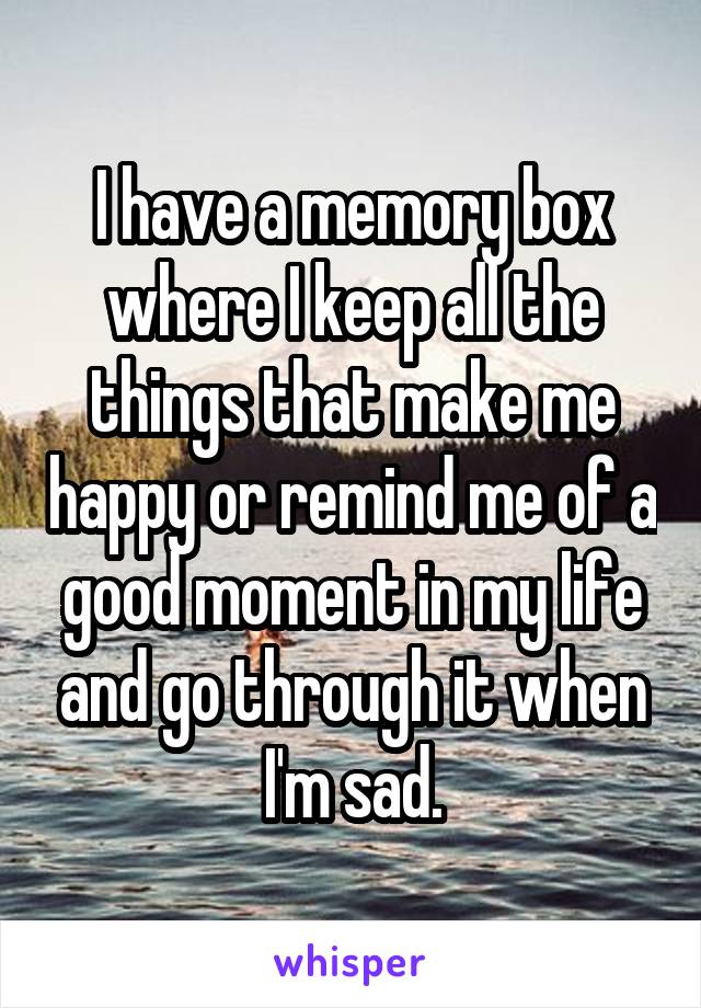 I have a memory box where I keep all the things that make me happy or remind me of a good moment in my life and go through it when I'm sad.
