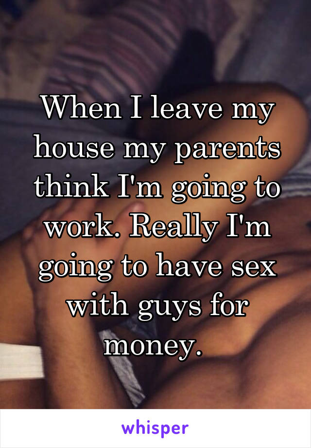 When I leave my house my parents think I'm going to work. Really I'm going to have sex with guys for money. 