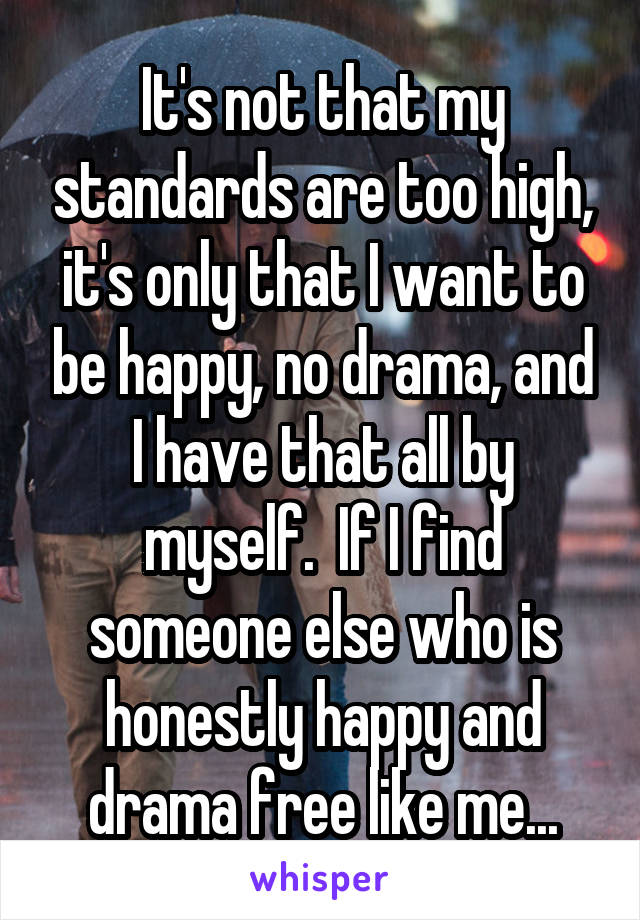 It's not that my standards are too high, it's only that I want to be happy, no drama, and I have that all by myself.  If I find someone else who is honestly happy and drama free like me...