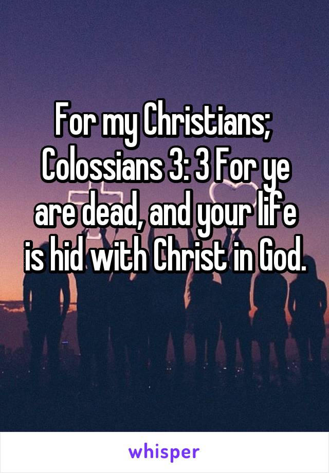 For my Christians; 
Colossians 3: 3 For ye are dead, and your life is hid with Christ in God.

