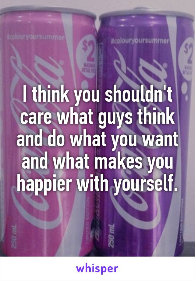 I think you shouldn't care what guys think and do what you want and what makes you happier with yourself.