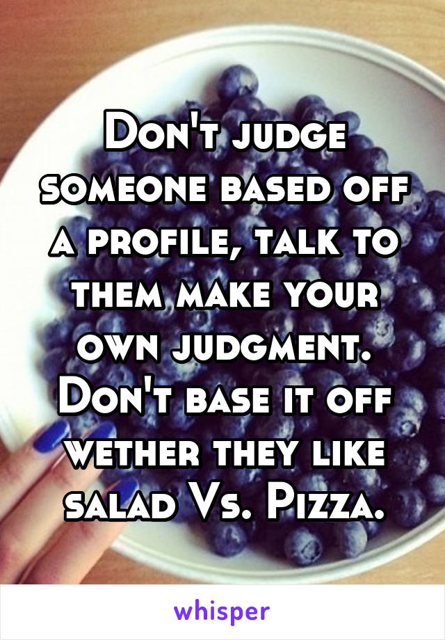 Don't judge someone based off a profile, talk to them make your own judgment. Don't base it off wether they like salad Vs. Pizza.